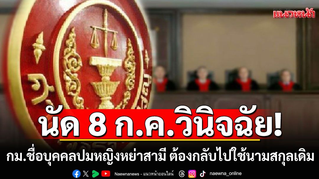 ศาลรธน.นัด 8 ก.ค.วินิจฉัย กม.ชื่อบุคคลปมหญิงหย่าสามี ต้องกลับไปใช้นามสกุลเดิม ขัดรธน.หรือไม่