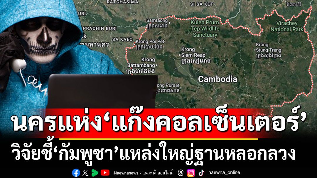 นครแห่งแก๊งคอลเซ็นเตอร์! สื่อนอกตีข่าวงานวิจัยชี้‘กัมพูชา’แหล่งใหญ่ฐานปฏิบัติการหลอกลวง