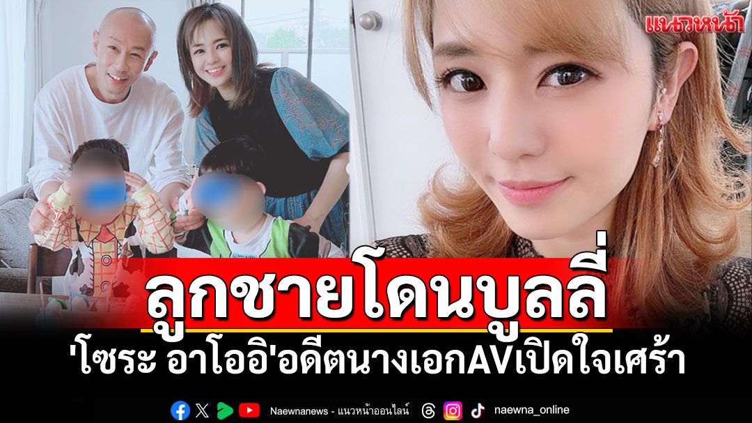 'โซระ อาโออิ'เปิดใจเศร้า! ลูกชายถูกบูลลี่ เพราะอาชีพAVในอดีต สุดเจ็บปวดกลายเป็นตราบาป