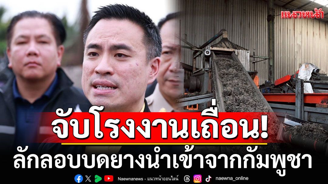 'เอกนัฏ' ส่ง 'ทีมสุดซอย' ขยายผลจับโรงงานเถื่อนลักลอบบดยางนำเข้าจากกัมพูชา