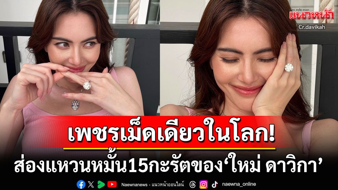 มีเพียงเม็ดเดียวในโลก! ส่องแหวนหมั้น15กะรัตของ'ใหม่ ดาวิกา' หายาก-ราคาสมฐานะนางเอกซุป'ตาร์