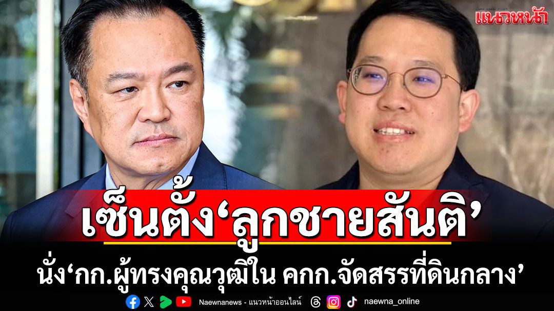 ‘อนุทิน’เซ็นตั้ง‘ลูกชายสันติ’ นั่ง‘กก.ผู้ทรงคุณวุฒิใน คกก.จัดสรรที่ดินกลาง’