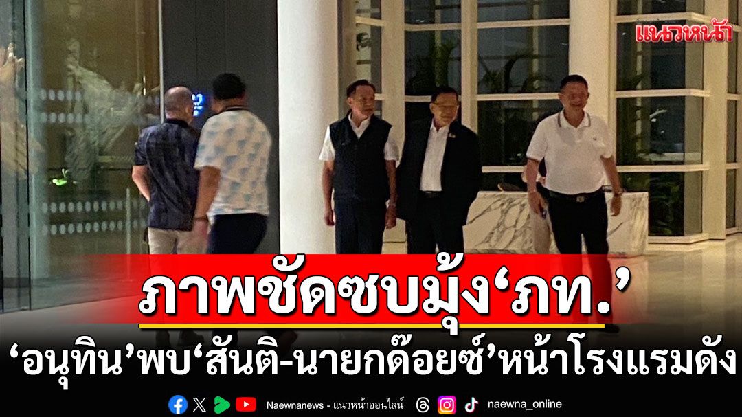 รอบนี้ถึงคราว ‘อนุทิน’ พบ ‘สันติ-นายกด๊อยซ์’ หน้าโรงแรมดัง ชัดซบมุ้ง ‘ภท.’