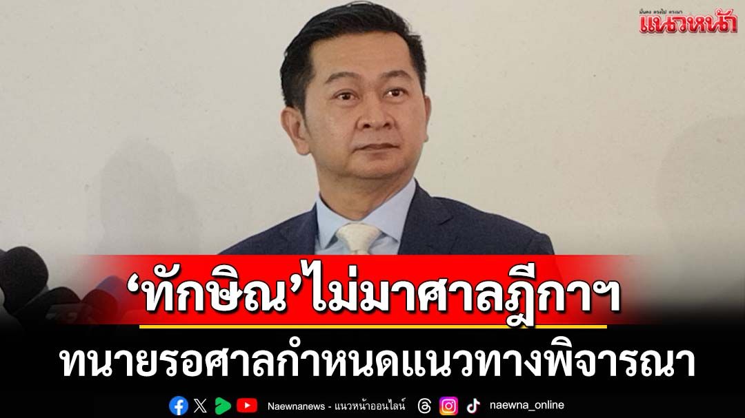 ตามคาด!‘ทักษิณ’ไม่มาศาลฎีกาฯ ทนายรอศาลกำหนดแนวทางพิจารณา