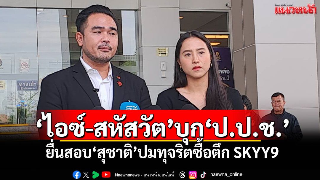 'รักชนก-สหัสวัต'บุก'ป.ป.ช.' ยื่นสอบ'สุชาติ'ปมทุจริตซื้อตึก SKYY9
