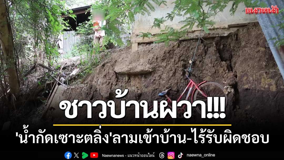 ชาวบ้านผวา! 'น้ำกัดเซาะตลิ่ง'ลามเข้าบ้าน-ผ่านมา2ปีไร้หน่วยงานรับผิดชอบ