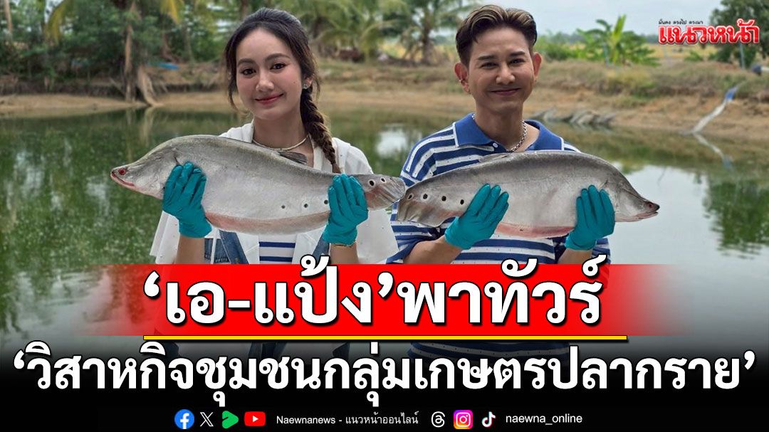 ‘เอ-แป้ง’พาทัวร์ ‘วิสาหกิจชุมชนกลุ่มเกษตรปลากราย’จ.ชัยนาท เฟ้นของดี ชิมอาหารเด็ด