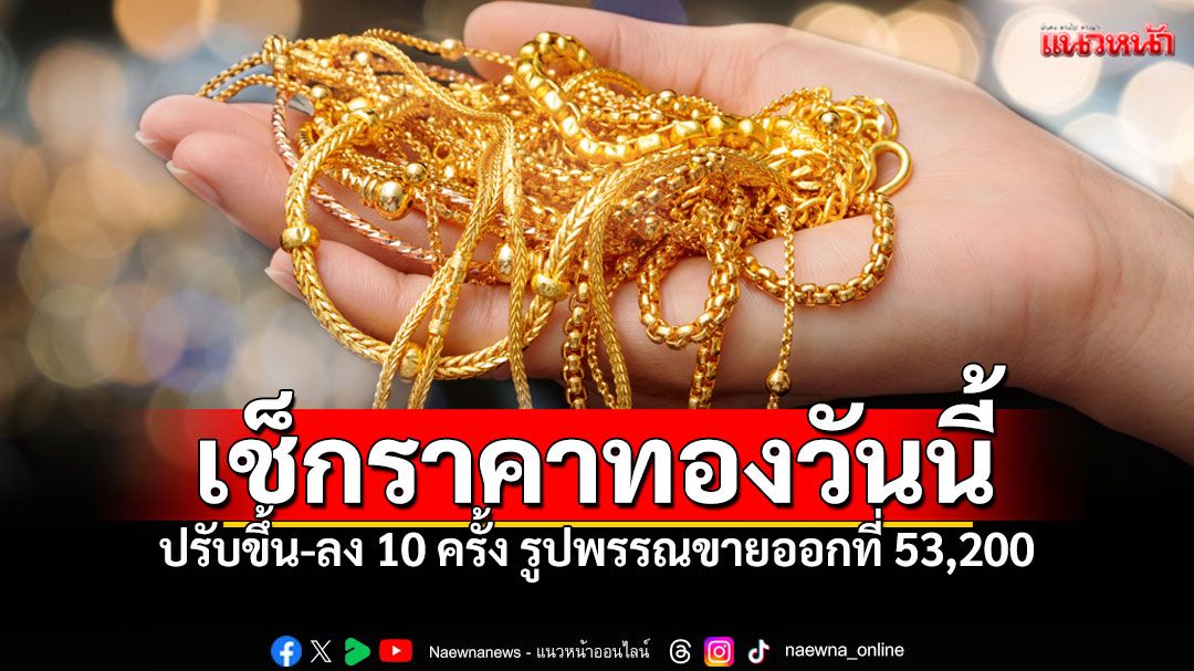 เช็กตลาดราคาทองวันนี้ ปรับขึ้น-ลง 10 ครั้ง ทองรูปพรรณ 53,200 บาท