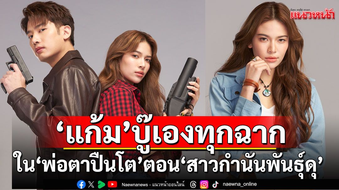 'แก้ม'เผยบู๊เองทุกฉากใน 'พ่อตาปืนโต'ตอน'สาวกำนันพันธุ์ดุ'เชื่อแฟน ๆฟินคู่'แชป'ได้เคมีใหม่
