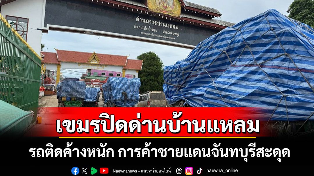 'ด่านพรมแดนบ้านแหลม'ฝั่งกัมพูชาปิดกะทันหัน! การค้าชายแดนจันทบุรีหยุดชะงัก