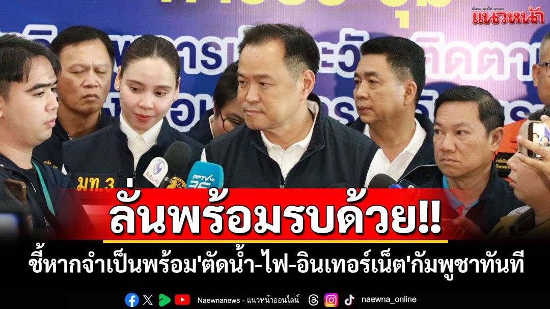 ‘มท.1’ลั่นพร้อมรบด้วย!! ชี้หากจำเป็นพร้อม'ตัดน้ำ-ไฟ-อินเทอร์เน็ต'กัมพูชาทันที