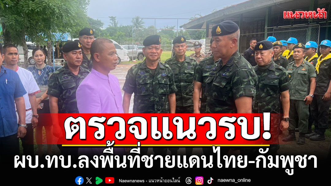 ผบ.ทบ.ลงพื้นที่ชายแดนไทย-กัมพูชา ตรวจแนวรบ ฐานปฏิบัติการทหาร เช็คหลุมหลบภัย