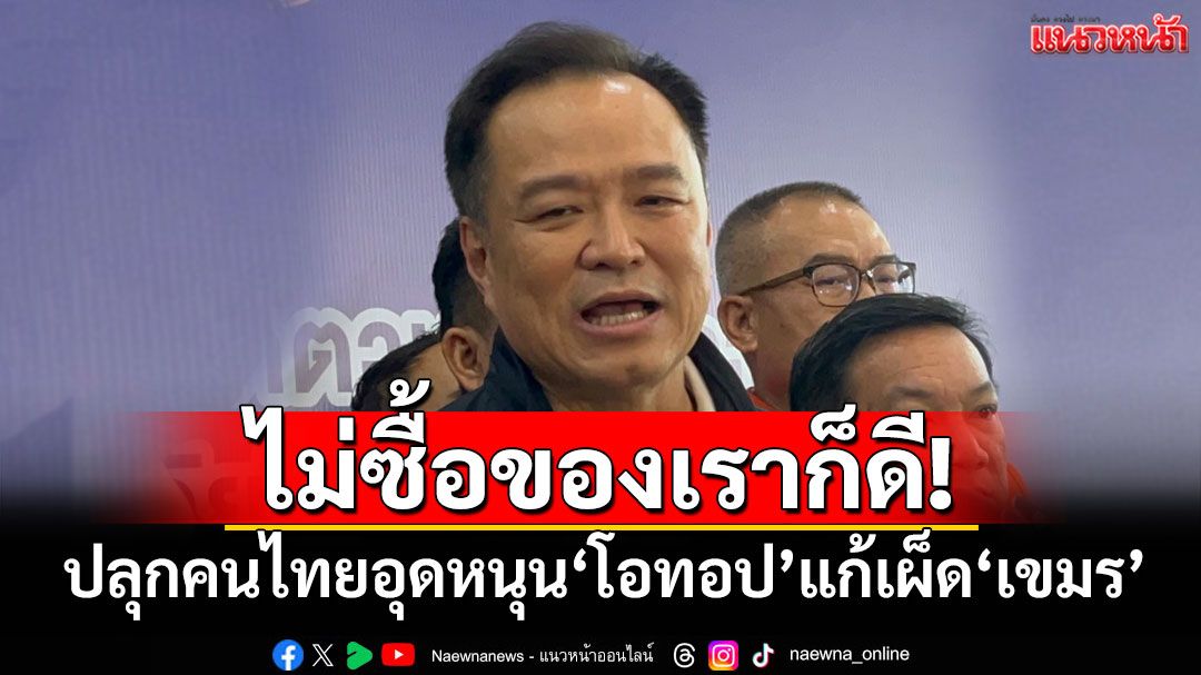 ไม่ซื้อของเราก็ดี! ‘มท.1​‘ปลุกคนไทยแสดงพลัง​รักชาติอุดหนุน‘โอทอป’แก้เผ็ด‘เขมร’