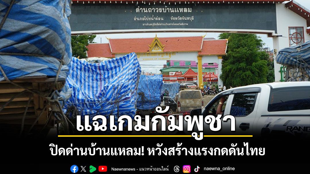 แฉเกมกัมพูชาปิดด่านบ้านแหลม! ชี้เป็นจุดยุทธศาสตร์ผลไม้ภาคตะวันออกหวังสร้างแรงกดดันไทย