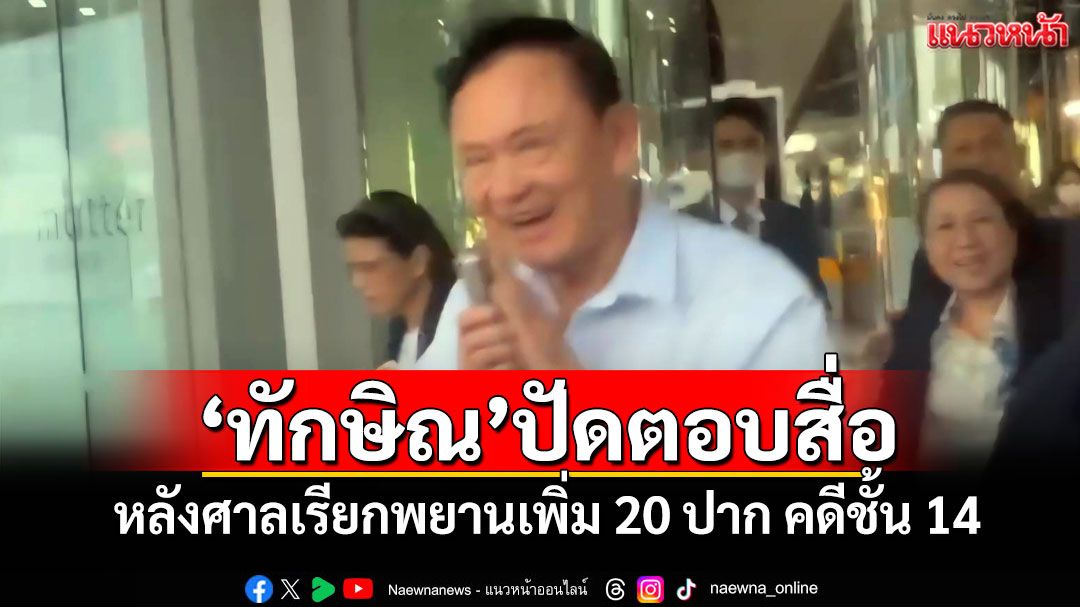 'ทักษิณ'ปัดตอบสื่อ หลังศาลเรียกพยานเพิ่ม 20 ปาก คดีชั้น 14