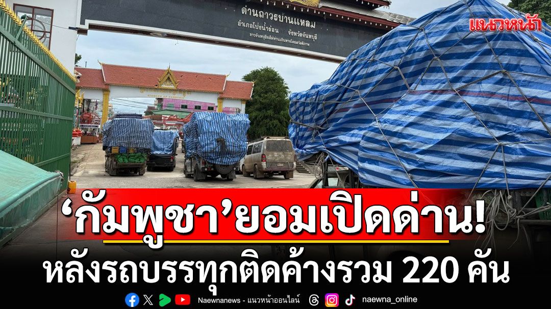'กัมพูชา'ยอมเปิดด่านบ้านแหลมแล้ว! เร่งระบายสินค้า หลังรถบรรทุกติดค้างรวม 220 คัน