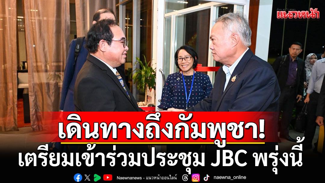 'ทูตประศาสน์'พร้อมคณะฝ่ายไทย เดินทางถึงกัมพูชา เตรียมเข้าร่วมประชุม JBC พรุ่งนี้