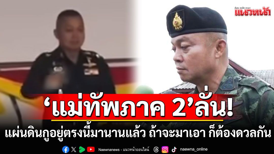แม่ทัพภาค 2 ลั่น'แผ่นดินกูอยู่ตรงนี้มานานแล้ว ถ้าจะมาเอา ก็ต้องดวลกัน' (คลิป)