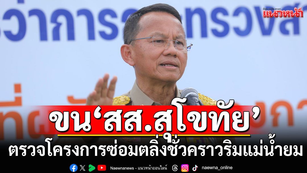 'สมศักดิ์' ขน สส.สุโขทัย เพื่อไทย ตรวจโครงการซ่อมตลิ่งชั่วคราวริมแม่น้ำยม
