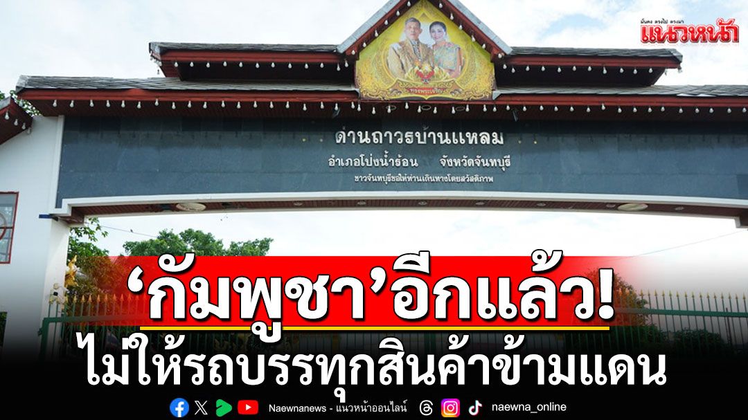 'กัมพูชา'ยังปิดประตูใหญ่ ไม่ให้รถบรรทุกสินค้าข้ามแดน เปิดให้เฉพาะคนเดินข้าม