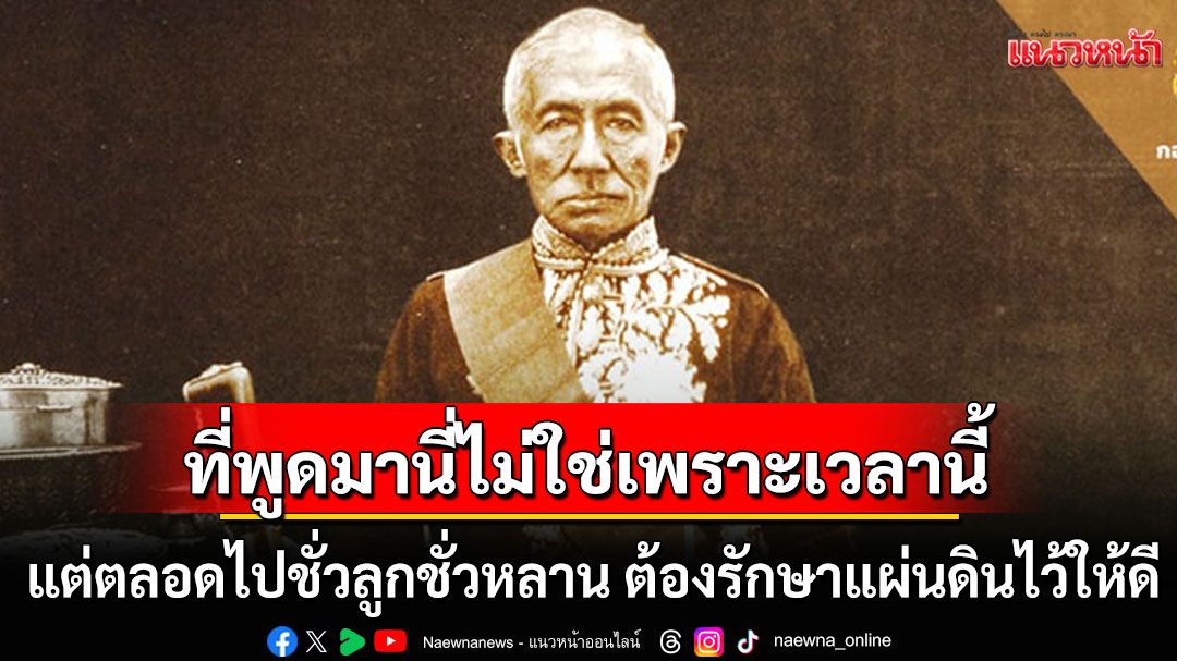 ยกพระราชดำรัส'ร.4' ที่ฉันพูดมานี่ไม่ใช่เพราะเวลานี้เท่านั้น แต่ตลอดไปชั่วลูกชั่วหลานของเรา ต้องรักษาแผ่นดินไว้ให้ดี
