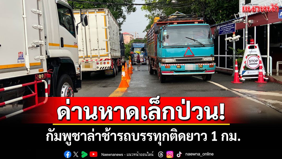 ด่านหาดเล็กป่วน! รถบรรทุกติดยาว 1 กม.เหตุพิธีการกัมพูชาล่าช้าหวั่นซ้ำรอยด่านจันท์