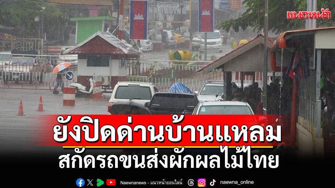 กัมพูชายังปิดด่านบ้านแหลม สกัดรถขนส่งผักผลไม้ไทย
