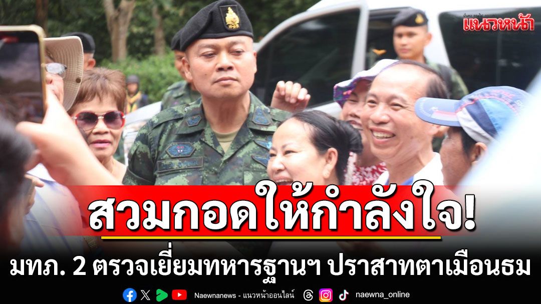 มทภ. 2 ตรวจเยี่ยมทหารฐานฯ ปราสาทตาเมือนธม ชาวบ้านตะโกนโห่ร้องไชโย