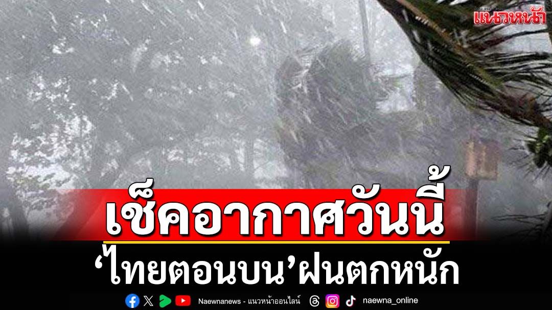 เช็คอากาศวันนี้! ‘ไทยตอนบน’ฝนตกหนัก ระวังน้ำท่วม-น้ำป่า ‘กทม.’ฟ้าคะนอง60%