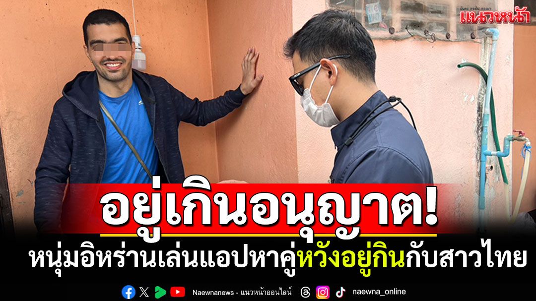 จับหนุ่มอิหร่าน! อยู่เกินอนุญาต‘Overstay’ เล่นแอปหาคู่หวังอยู่กินกับสาวไทย