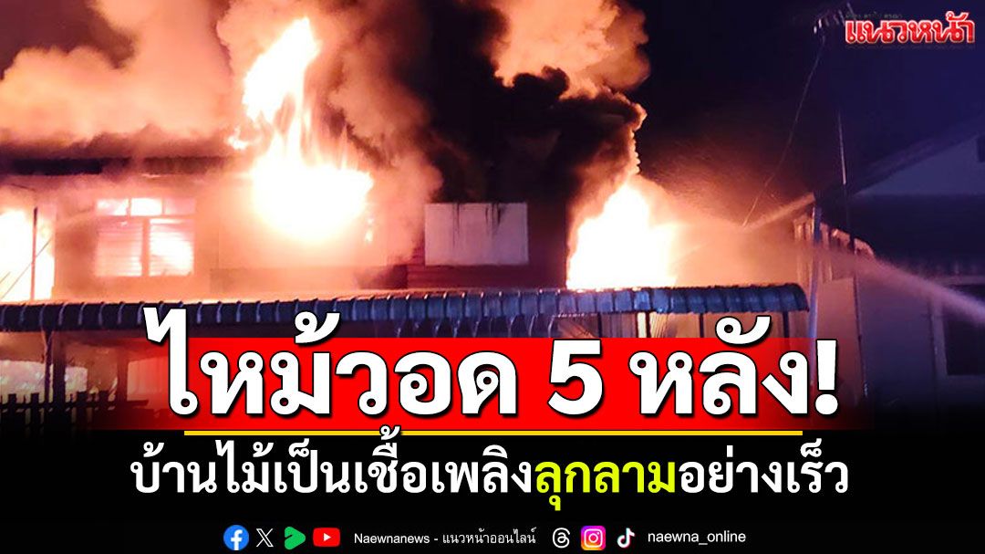 ไฟไหม้บ้านกลางดึก! ลามวอด5หลัง บ้านไม้เป็นเชื้อเพลิงอย่าดี