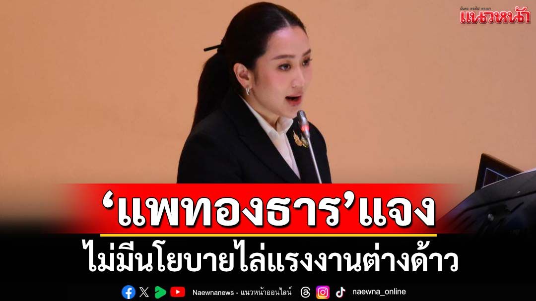 ‘แพทองธาร’แจงไม่มีนโยบายไล่แรงงานต่างด้าวออกนอกประเทศ