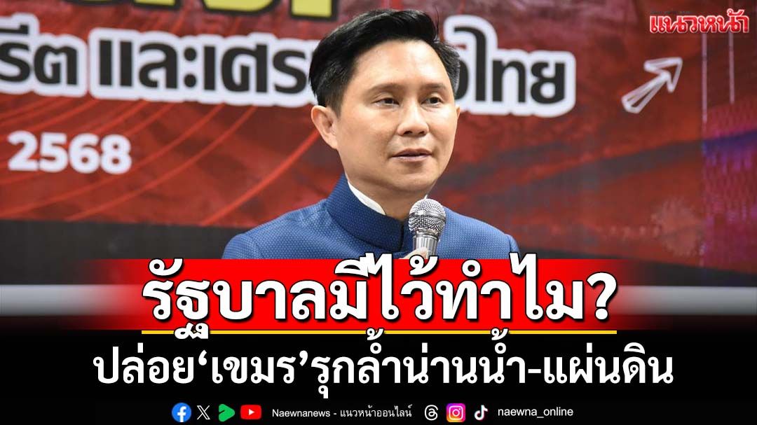 เดือด! ปล่อย‘เขมร’รุกล้ำน่านน้ำ-แผ่นดินไทย ‘ปานเทพ’ถามรัฐบาลมีไว้ทำไม