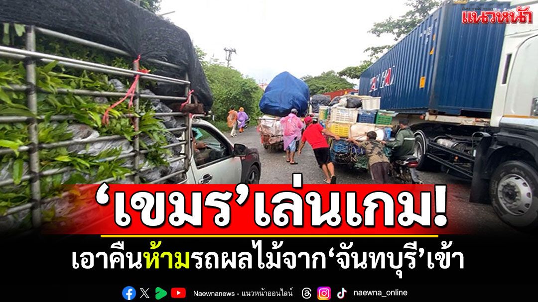 ‘เขมร’เล่นเกม! เปิดด่านยอมให้ผลไม้เข้า ตั้งเงื่อนไขเอาคืนห้ามรถจาก‘จันทบุรี’