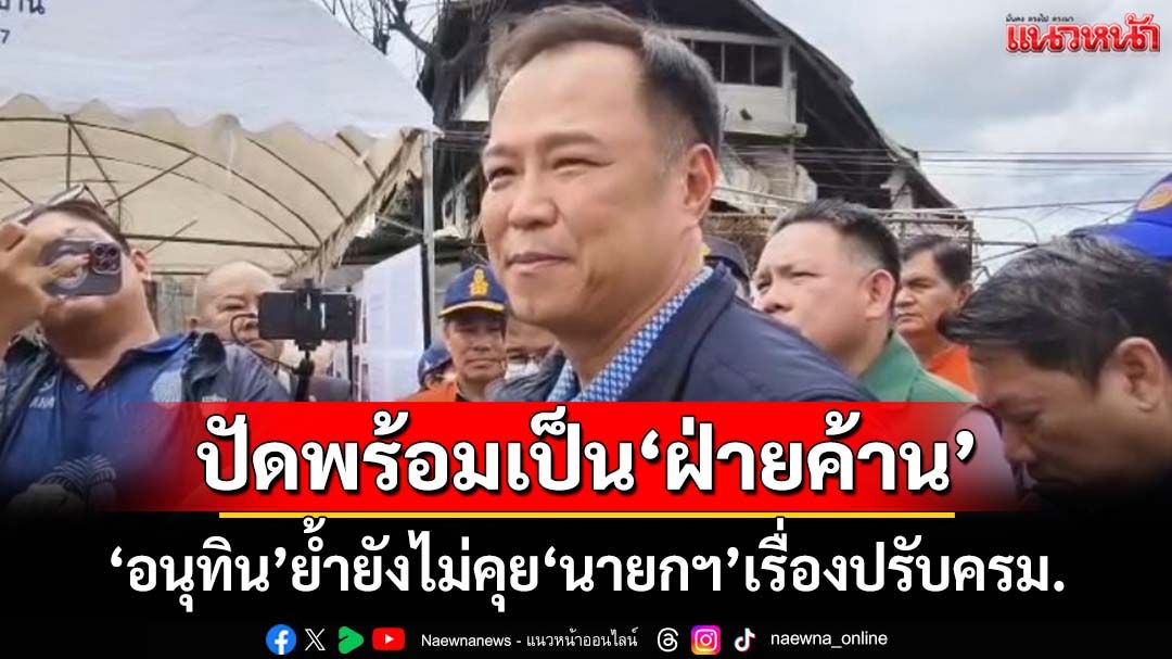 ‘อนุทิน’ปัดพร้อมเป็น‘ฝ่ายค้าน’ อ้างสื่อถามก็ตอบไป ย้ำยังไม่คุย‘นายกฯ’เรื่องปรับครม.