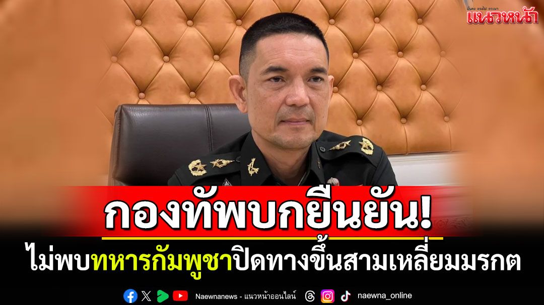 ข่าวไม่จริง! กองทัพบกยืนยันไม่พบทหารกัมพูชา ปิดทางขึ้นสามเหลี่ยมมรกต