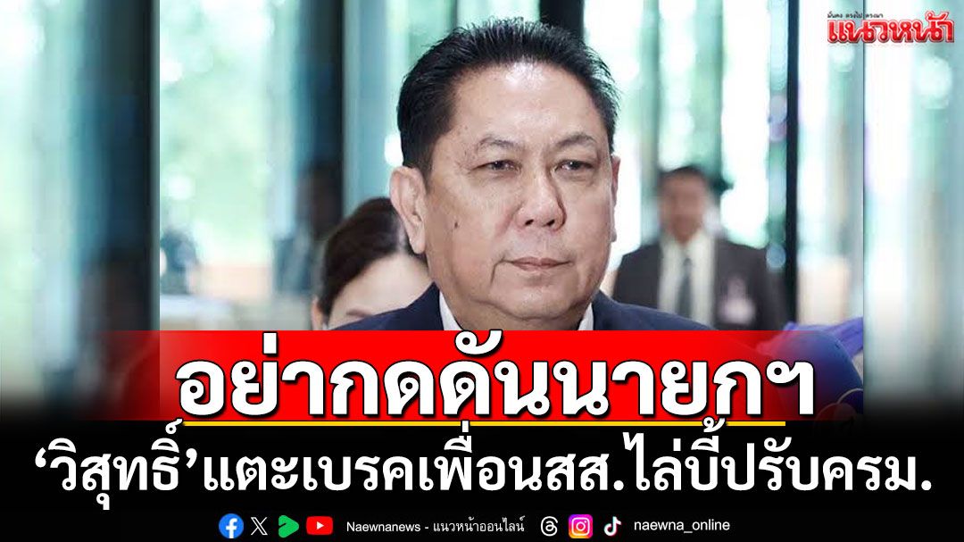 อย่าไปกดดัน!'วิสุทธิ์'กล่อมเพื่อนสส.เพื่อไทยอย่าไล่บี้นายกฯ'ปรับครม.'เชื่อไม่ลามขัดแย้ง'ภท.'