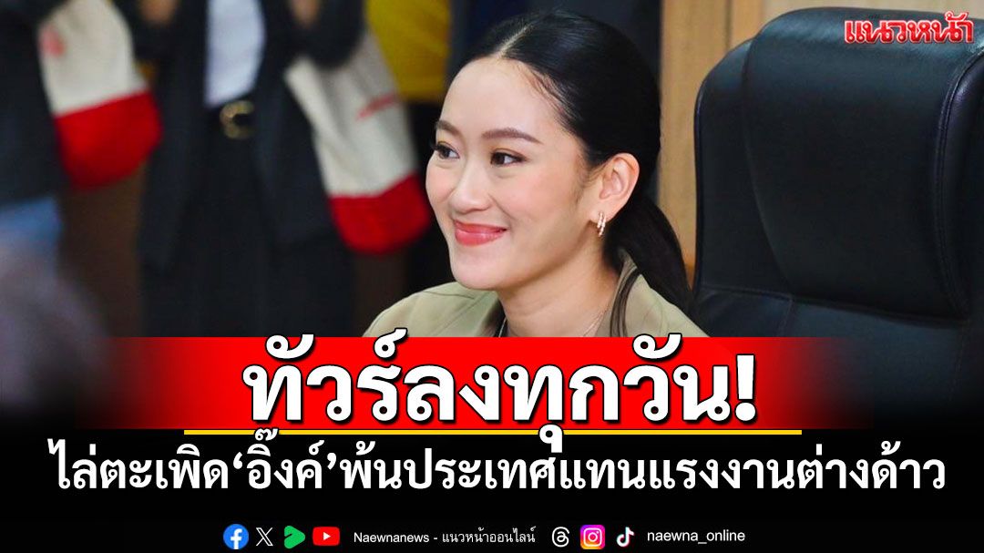 ทัวร์ลงทุกวัน! ไล่ตะเพิด‘อิ๊งค์’พ้นประเทศแทนแรงงานต่างด้าว