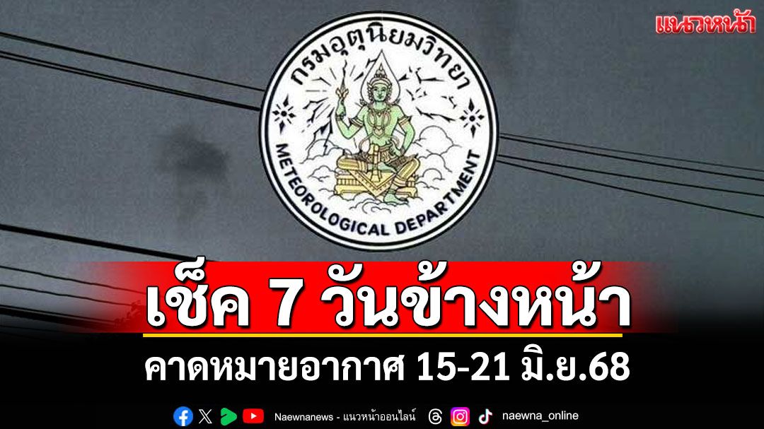 มาแล้ว! กรมอุตุฯคาดหมายอากาศ 7 วันข้างหน้า ตั้งแต่ 15-21 มิ.ย.68