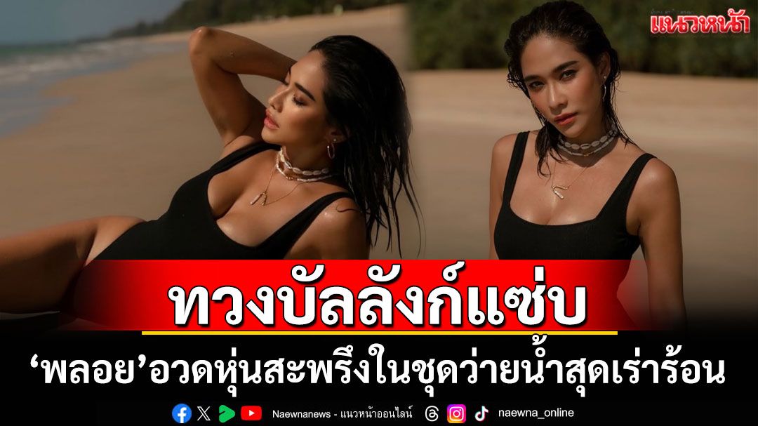 'พลอย เฌอมาลย์'ทวงบัลลังก์ความแซ่บ อวดหุ่นสะพรึงในชุดว่ายน้ำสุดเร่าร้อน