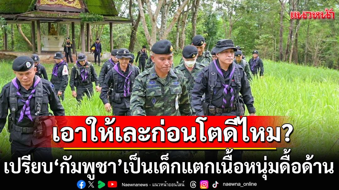 ‘รองแม่ทัพภาค 2’ เปรียบ ‘กัมพูชา’ เป็นเด็กแตกเนื้อหนุ่มดื้อด้าน ไม่ต้องมีข้อตกลงใดๆ เอาให้เละก่อนโตดีไหม