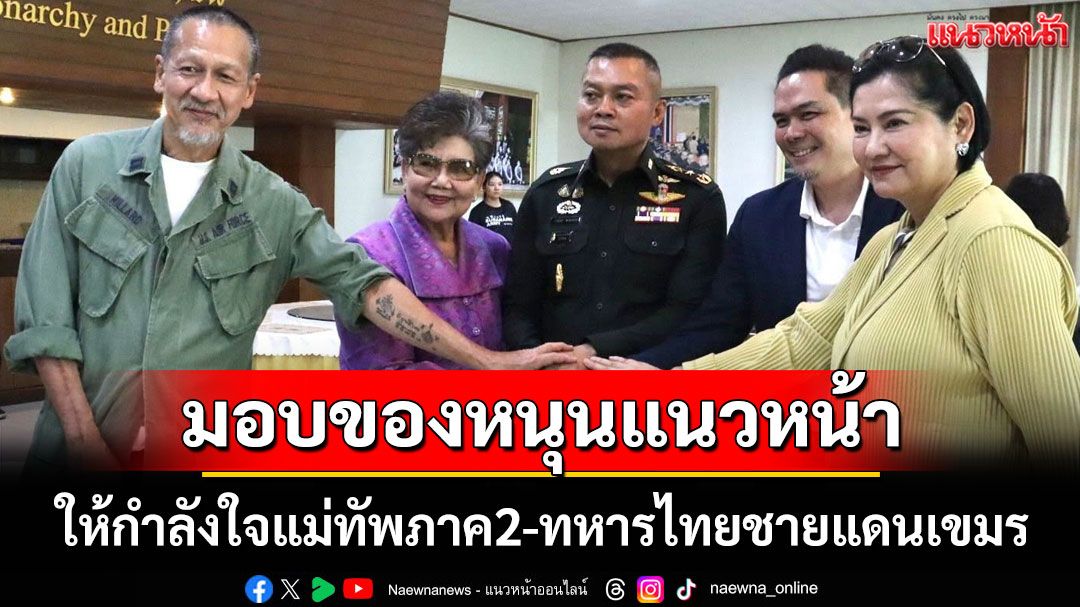 'อ๊อฟ พงษ์พัฒน์' มอบของหนุนแนวหน้า ให้กำลังใจแม่ทัพภาค2-ทหารไทยชายแดนเขมร