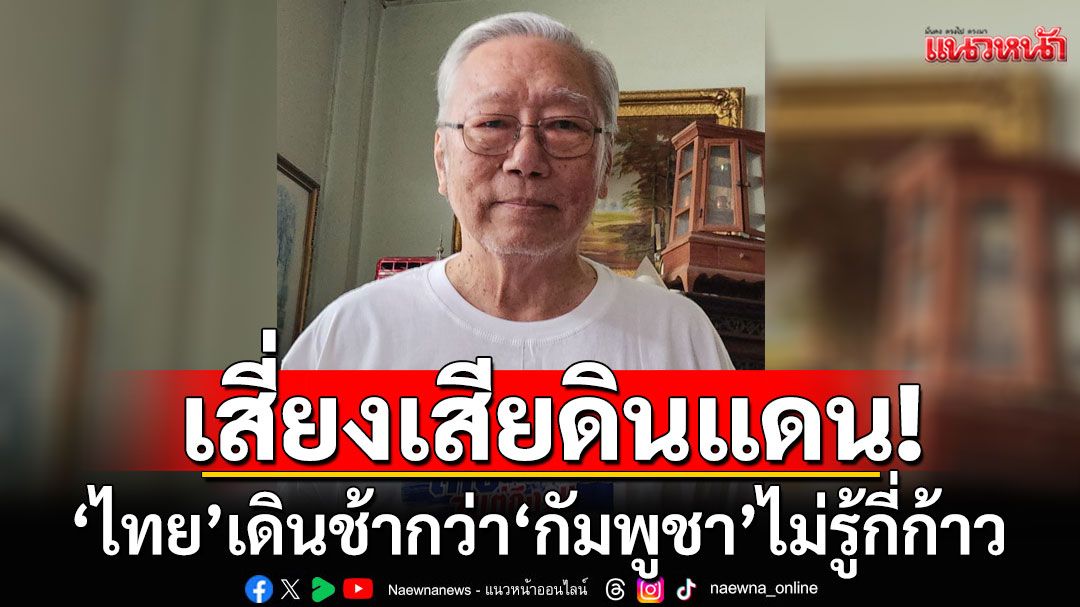 อีกแล้ว!!! 'อดีตบิ๊กข่าวกรอง'ซัด'ไทย'เดินช้ากว่า'กัมพูชา'ไม่รู้กี่ก้าว ฝ่ายนั้นเคลมดินแดนแล้ว