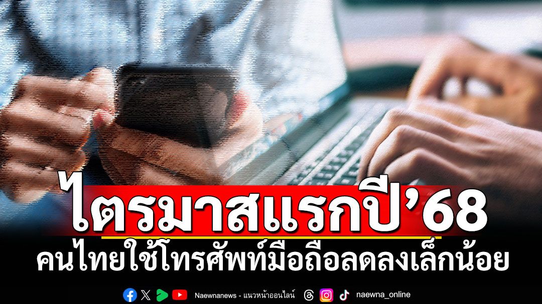 ไตรมาสแรกปี’68 คนไทยใช้มือถือลดลงเล็กน้อย แต่ยังคงเพิ่มขึ้นในระยะยาว