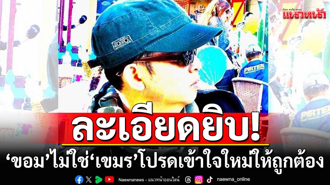 'อัษฎางค์'อธิบายละเอียดยิบ! 'ขอม' ไม่ใช่ 'เขมร' โปรดเข้าใจใหม่ให้ถูกต้อง