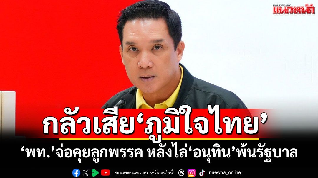 ‘พท.’จ่อคุยลูกพรรค หลังไล่‘อนุทิน’พ้นรัฐบาล รับกังวลหากไปจริงเสียงหาย 70 กว่าเสียง