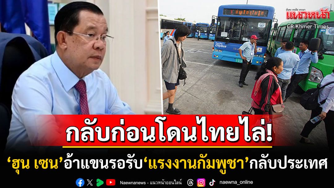 'ฮุน เซน'อ้าแขนรอรับ'แรงงาน'กลับบ้าน ลั่นเราพึ่งไทยไม่ได้ตลอด กัมพูชามีงานรองรับเพียบ