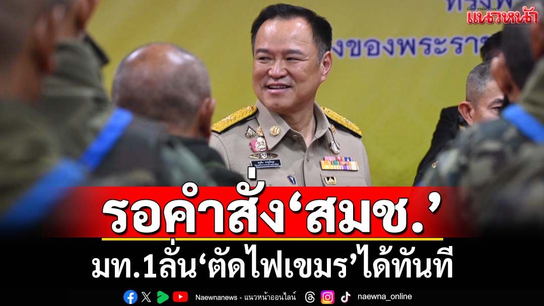 ‘มท.1’รอคำสั่ง สมช. ลั่น‘ตัดไฟ’กัมพูชาได้ทันที เหตุเป็นสัญญารัฐต่อรัฐ