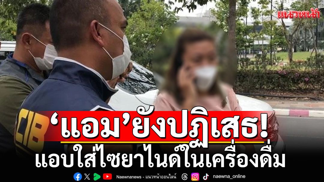 'แอม ไซยาไนด์'ปฏิเสธทุกข้อหา แอบใส่ไซยาไนด์ในเครื่องดื่ม ทำอดีตครูดับ