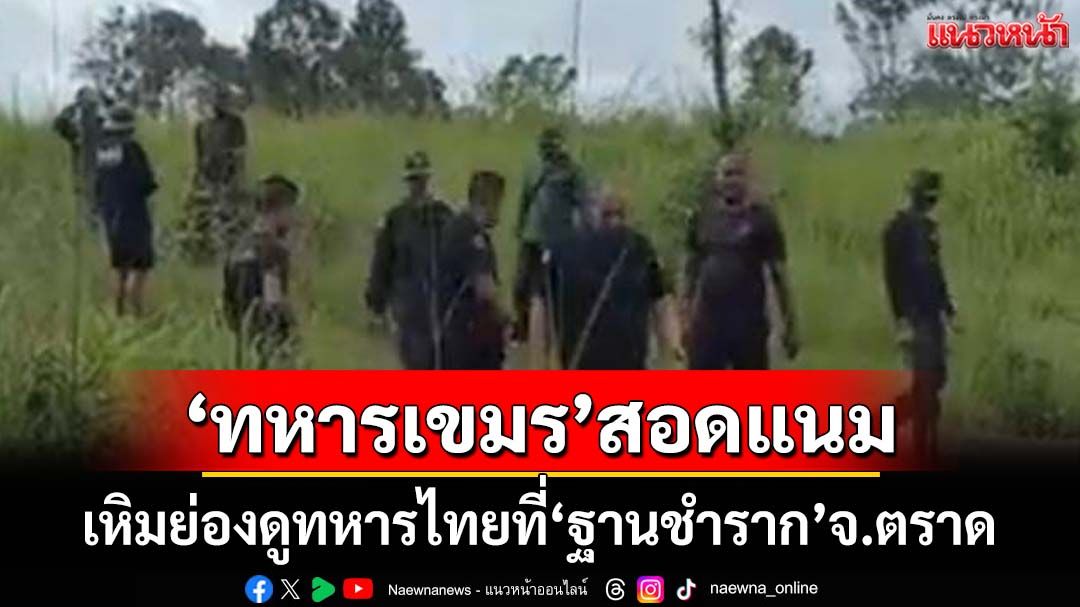 ‘ทหารกัมพูชา’สอดแนม‘ฐานชำราก’จ.ตราด ‘ทร.’ยันเป็นเขตแดนไทย